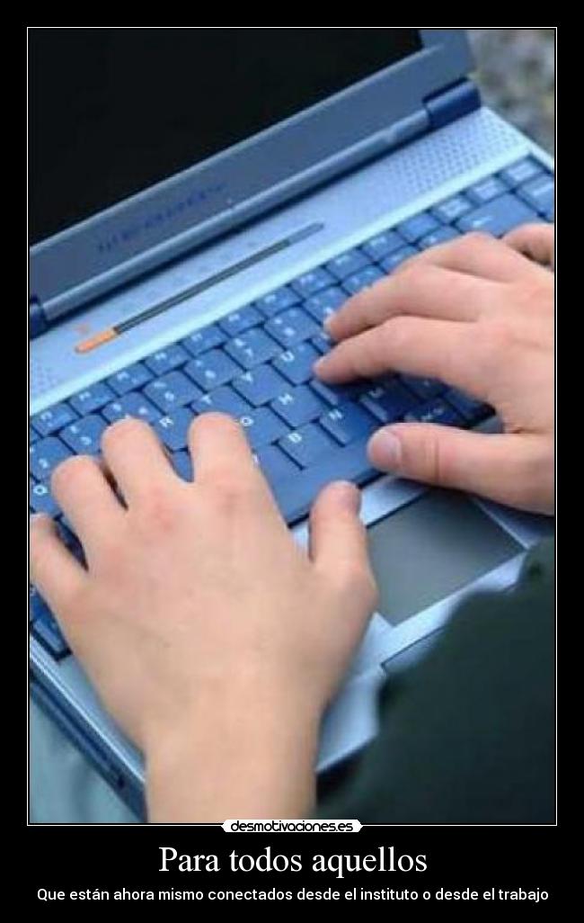 Para todos aquellos - Que están ahora mismo conectados desde el instituto o desde el trabajo