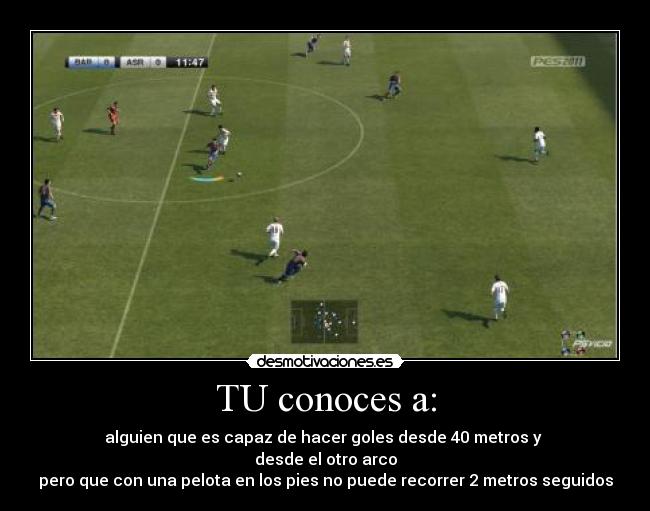 TU conoces a: - alguien que es capaz de hacer goles desde 40 metros y
desde el otro arco
pero que con una pelota en los pies no puede recorrer 2 metros seguidos