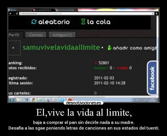 El,vive la vida al limite, - baja a comprar el pan sin decirle nada a su madre.
Desafía a las sgae poniendo letras de canciones en sus estados del tuenti.