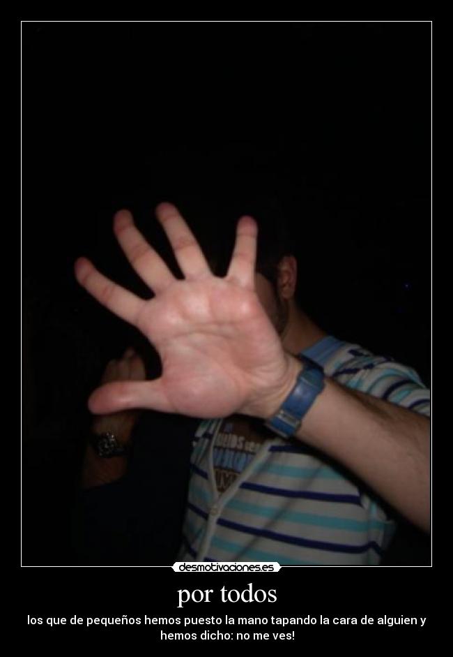 por todos - los que de pequeños hemos puesto la mano tapando la cara de alguien y
hemos dicho: no me ves!
