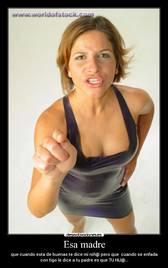 Esa madre - que cuando esta de buenas te dice mi niñ@ pero que cuando se enfada
con tigo le dice a tu padre es que TU HIJ@...