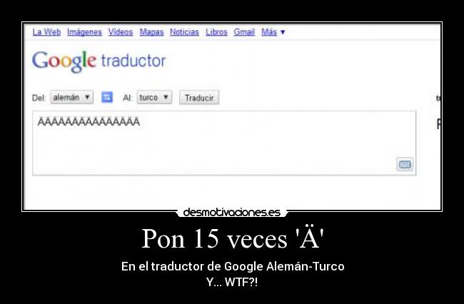 Pon 15 veces Ä - En el traductor de Google Alemán-Turco
Y... WTF?!