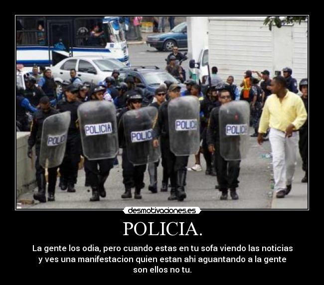 POLICIA. - La gente los odia, pero cuando estas en tu sofa viendo las noticias
y ves una manifestacion quien estan ahi aguantando a la gente
son ellos no tu.