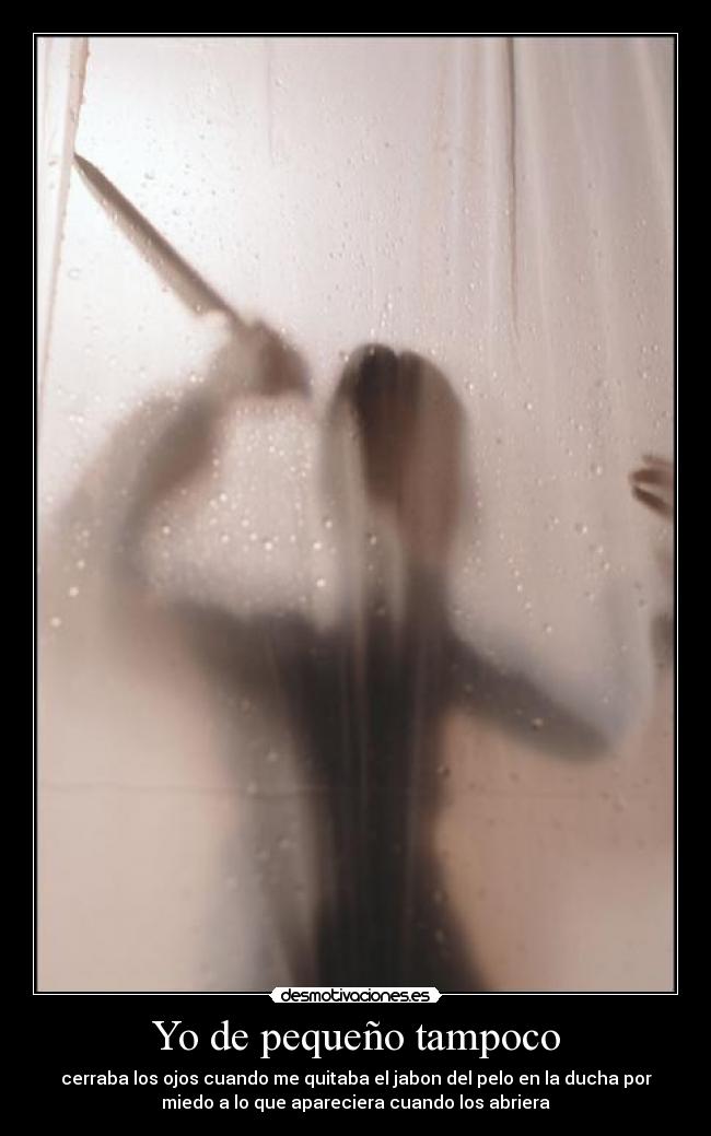 Yo de pequeño tampoco - cerraba los ojos cuando me quitaba el jabon del pelo en la ducha por
miedo a lo que apareciera cuando los abriera