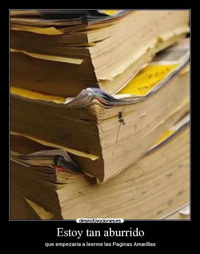 Estoy tan aburrido - que empezaría a leerme las Paginas Amarillas