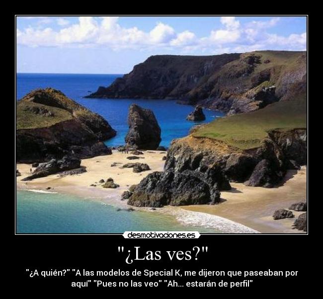 ¿Las ves? - ¿A quién? A las modelos de Special K, me dijeron que paseaban por
aquí Pues no las veo Ah... estarán de perfil