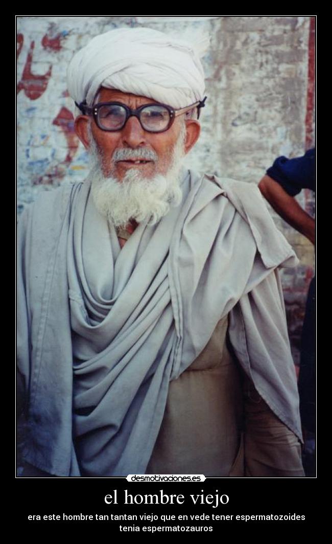 el hombre viejo - era este hombre tan tantan viejo que en vede tener espermatozoides
tenia espermatozauros