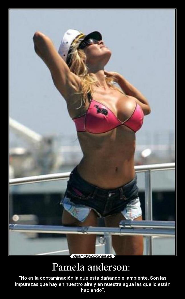 Pamela anderson: - No es la contaminación la que esta dañando el ambiente. Son las
impurezas que hay en nuestro aire y en nuestra agua las que lo están
haciendo.