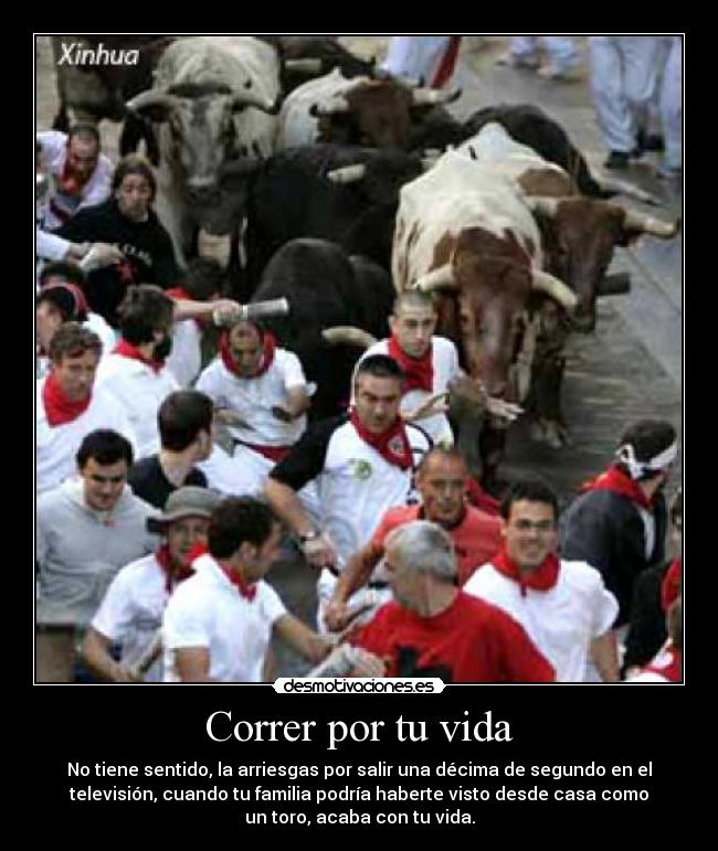 Correr por tu vida - No tiene sentido, la arriesgas por salir una décima de segundo en el
televisión, cuando tu familia podría haberte visto desde casa como
un toro, acaba con tu vida.