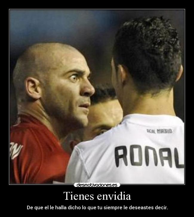 Tienes envidia - De que el le halla dicho lo que tu siempre le deseastes decir.