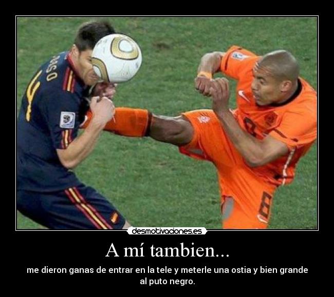 A mí tambien... - me dieron ganas de entrar en la tele y meterle una ostia y bien grande al puto negro.