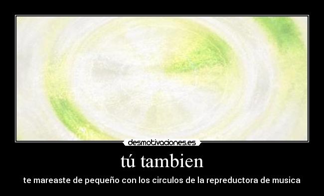 tú tambien - te mareaste de pequeño con los circulos de la repreductora de musica