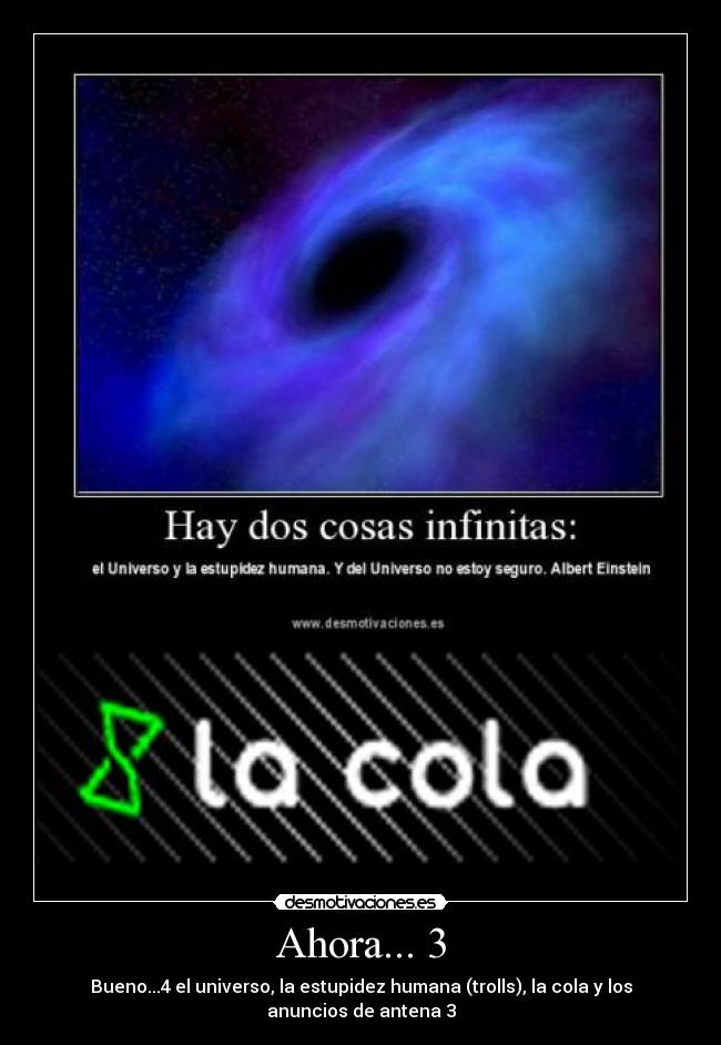 Ahora... 3 - Bueno...4 el universo, la estupidez humana (trolls), la cola y los anuncios de antena 3