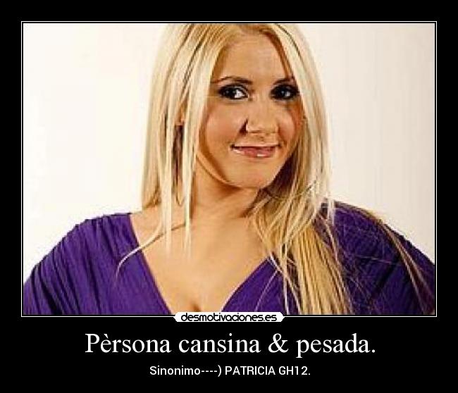 Pèrsona cansina & pesada. - Sinonimo----) PATRICIA GH12.