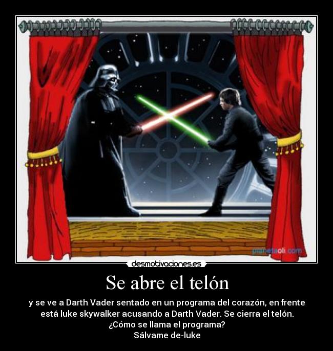 Se abre el telón - y se ve a Darth Vader sentado en un programa del corazón, en frente
está luke skywalker acusando a Darth Vader. Se cierra el telón.
¿Cómo se llama el programa?
Sálvame de-luke