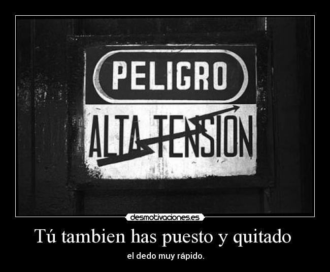 Tú tambien has puesto y quitado -