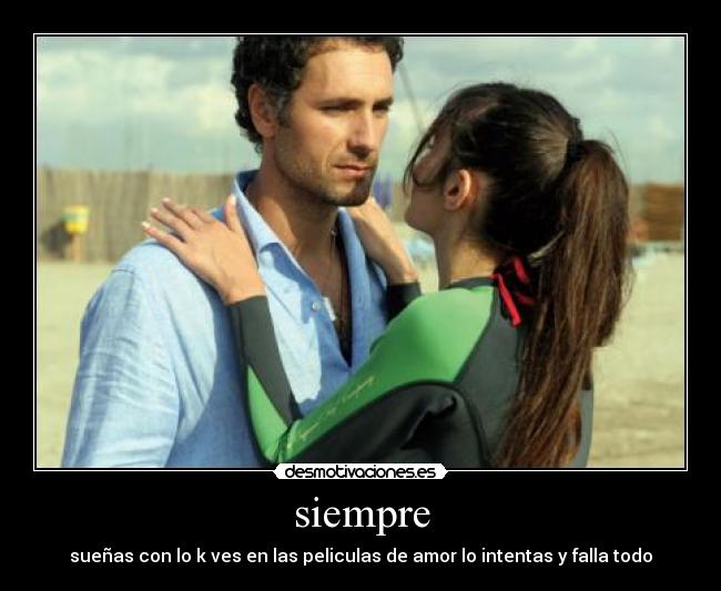 siempre - sueñas con lo k ves en las peliculas de amor lo intentas y falla todo
