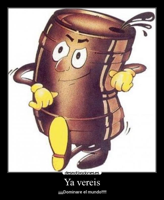 Ya vereis - ¡¡¡¡¡Dominare el mundo!!!!!