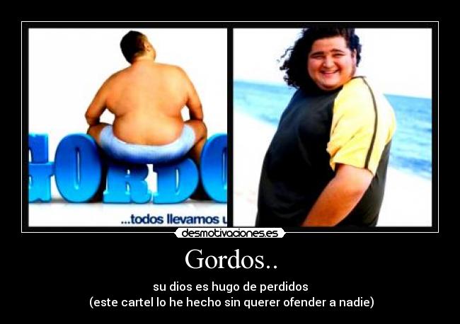 Gordos.. - su dios es hugo de perdidos
 (este cartel lo he hecho sin querer ofender a nadie)