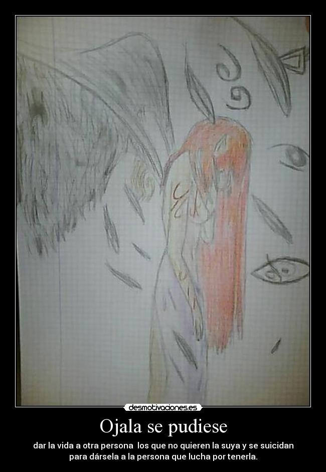 Ojala se pudiese - dar la vida a otra persona los que no quieren la suya y se suicidan
para dársela a la persona que lucha por tenerla.
