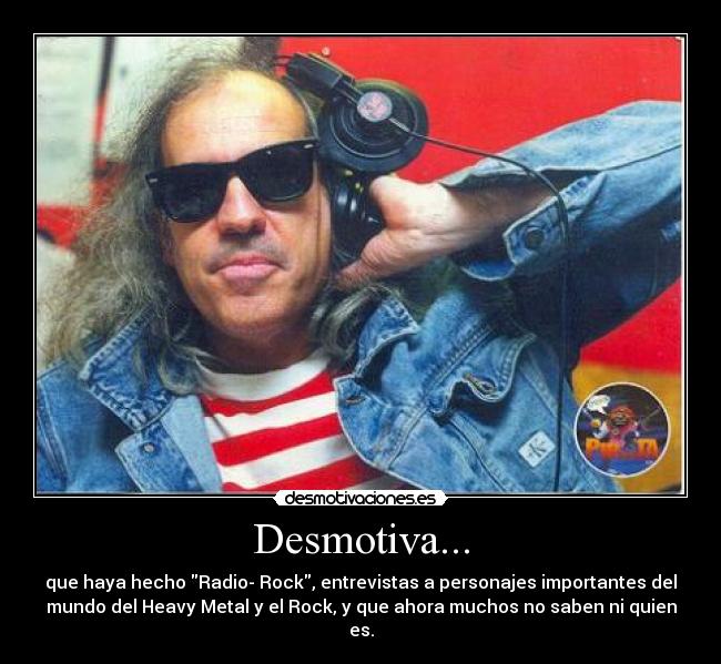 Desmotiva... - que haya hecho Radio- Rock, entrevistas a personajes importantes del
mundo del Heavy Metal y el Rock, y que ahora muchos no saben ni quien
es.