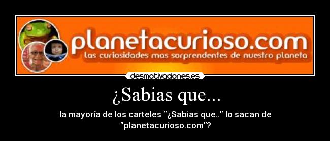 ¿Sabias que... - la mayoría de los carteles ¿Sabias que.. lo sacan de planetacurioso.com?