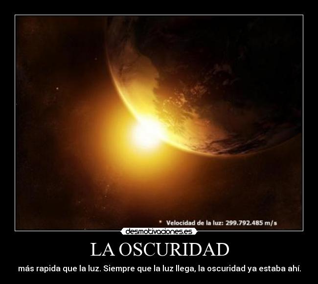 LA OSCURIDAD - más rapida que la luz. Siempre que la luz llega, la oscuridad ya estaba ahí.