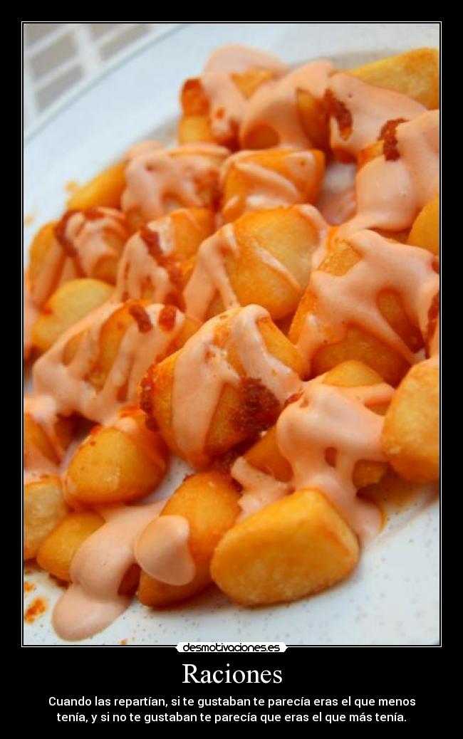 Raciones - Cuando las repartían, si te gustaban te parecía eras el que menos
tenía, y si no te gustaban te parecía que eras el que más tenía.