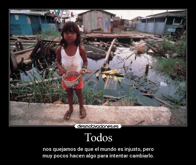 Todos - nos quejamos de que el mundo es injusto, pero
muy pocos hacen algo para intentar cambiarlo.