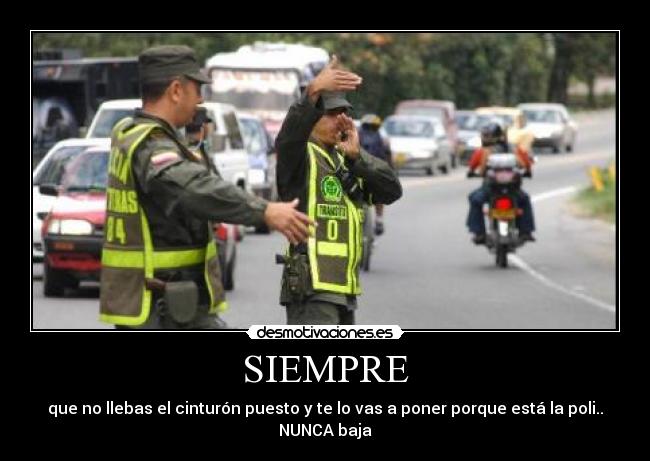 SIEMPRE - que no llebas el cinturón puesto y te lo vas a poner porque está la poli..
NUNCA baja