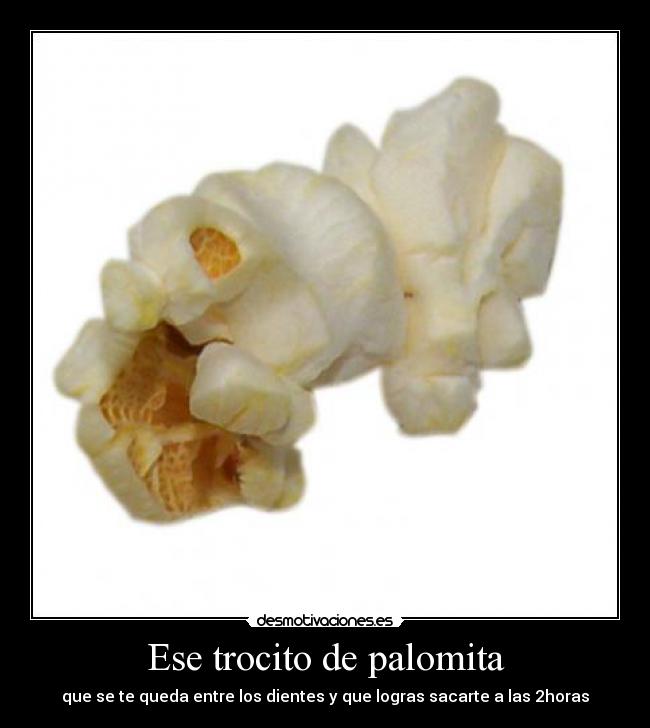 Ese trocito de palomita - que se te queda entre los dientes y que logras sacarte a las 2horas
