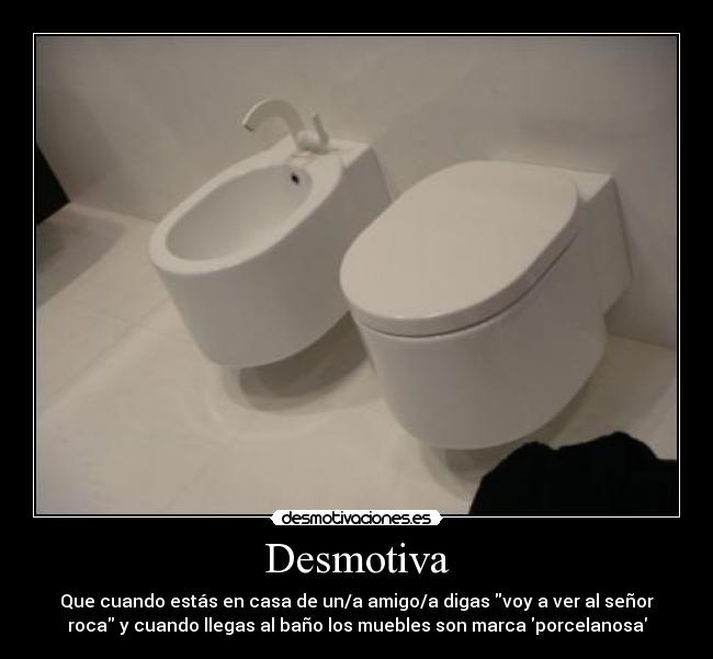 Desmotiva - Que cuando estás en casa de un/a amigo/a digas voy a ver al señor
roca y cuando llegas al baño los muebles son marca porcelanosa