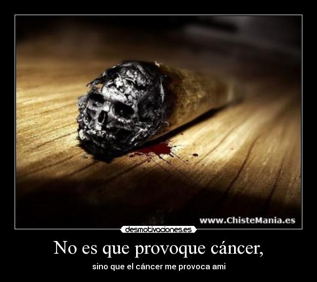 No es que provoque cáncer, - sino que el cáncer me provoca ami