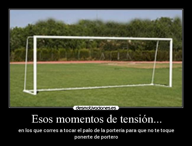 Esos momentos de tensión... - en los que corres a tocar el palo de la portería para que no te toque ponerte de portero