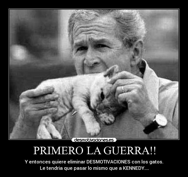 PRIMERO LA GUERRA!! - Y entonces quiere eliminar DESMOTIVACIONES con los gatos.
Le tendria que pasar lo mismo que a KENNEDY....