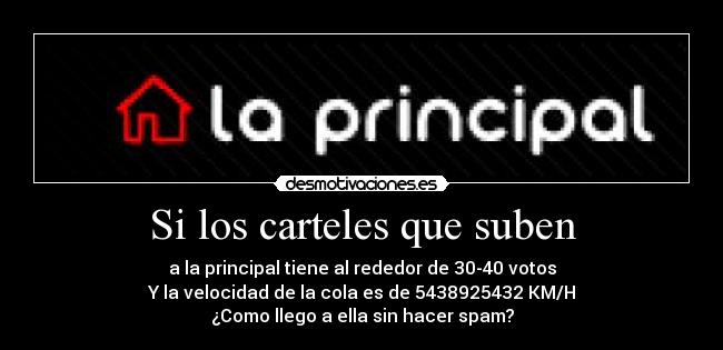Si los carteles que suben - a la principal tiene al rededor de 30-40 votos
Y la velocidad de la cola es de 5438925432 KM/H
¿Como llego a ella sin hacer spam?