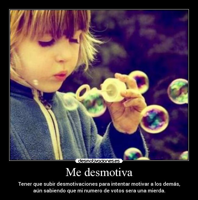 Me desmotiva - Tener que subir desmotivaciones para intentar motivar a los demás,
aún sabiendo que mi numero de votos sera una mierda.