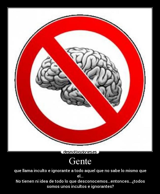 Gente - que llama inculto e ignorante a todo aquel que no sabe lo mismo que
el...
No tienen ni idea de todo lo que desconocemos...entonces...¿todos
somos unos incultos e ignorantes?