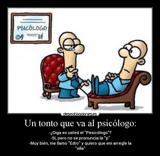 Un tonto que va al psicólogo: - -¿Oiga es usted el Pesicólogo?
-Sí, pero no se pronuncia la p
-Muy bien, me llamo Edro y quiero que em arregle la
olla