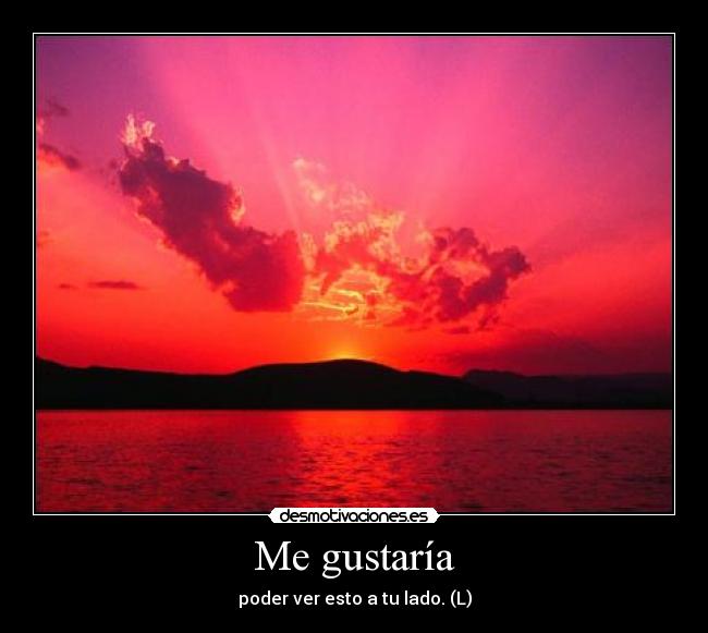 Me gustaría - poder ver esto a tu lado. (L)