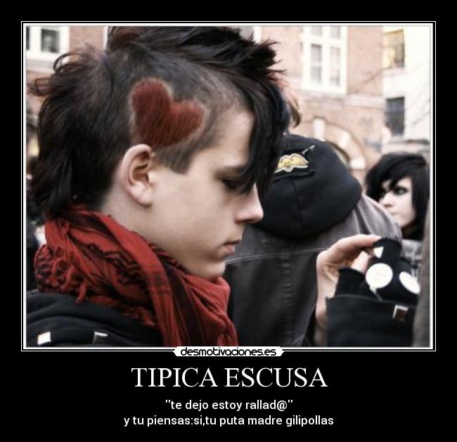 TIPICA ESCUSA - te dejo estoy rallad@
y tu piensas:si,tu puta madre gilipollas