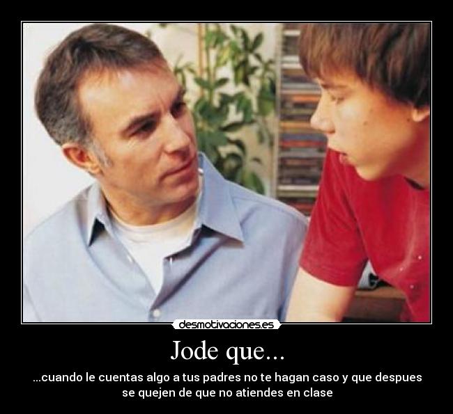 Jode que... - ...cuando le cuentas algo a tus padres no te hagan caso y que despues
se quejen de que no atiendes en clase