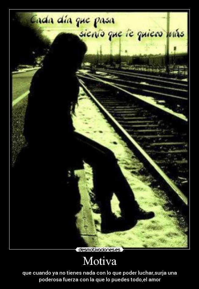 Motiva - que cuando ya no tienes nada con lo que poder luchar,surja una
poderosa fuerza con la que lo puedes todo,el amor
