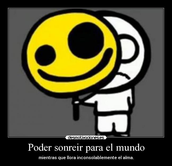Poder sonreir para el mundo - mientras que llora inconsolablemente el alma.