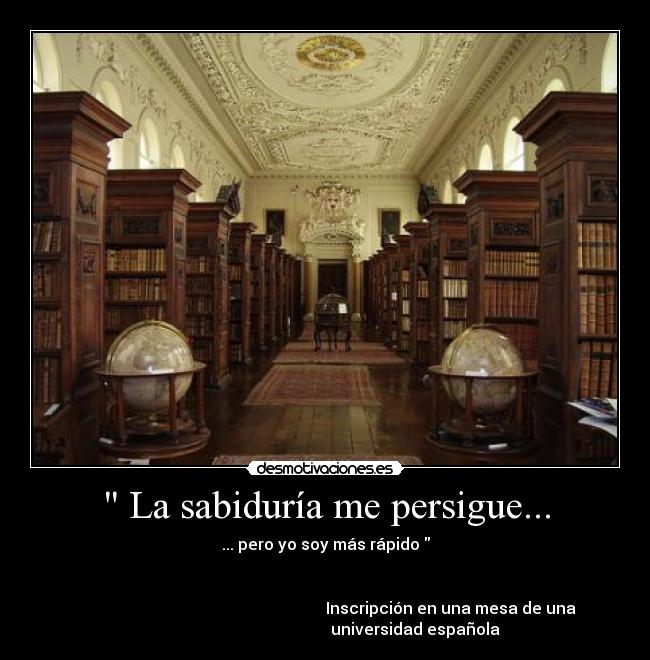  La sabiduría me persigue... - ... pero yo soy más rápido 

    
                                                                Inscripción en una mesa de una 
                                             universidad española