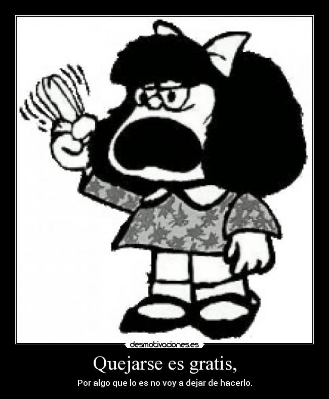 Quejarse es gratis, - Por algo que lo es no voy a dejar de hacerlo.