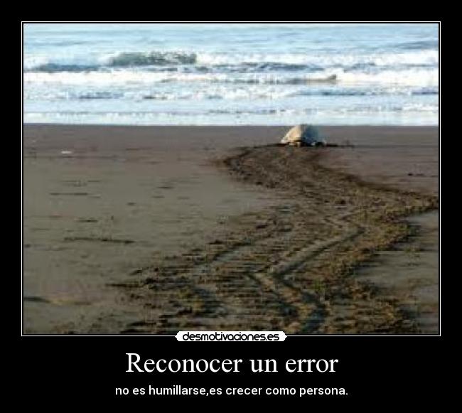 Reconocer un error - no es humillarse,es crecer como persona.