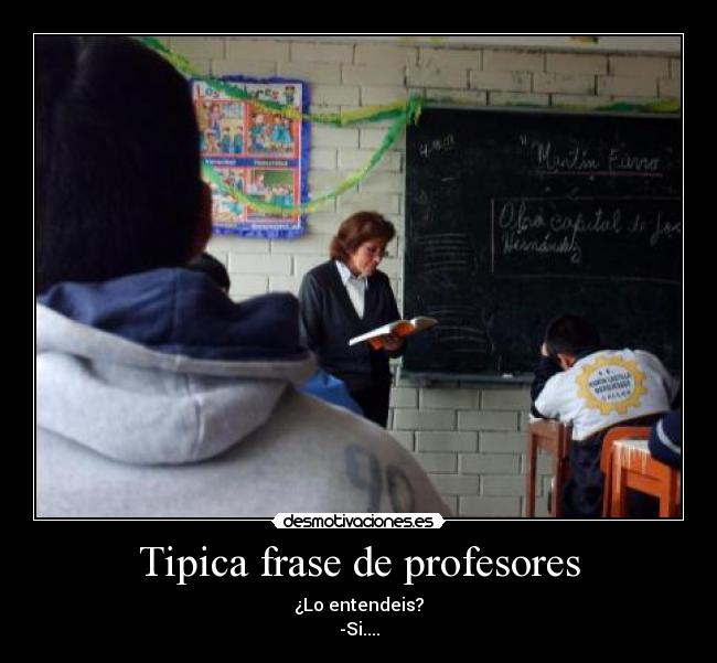 Tipica frase de profesores - ¿Lo entendeis?
-Si....