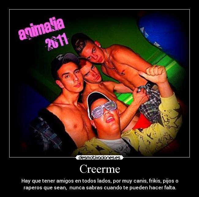 Creerme - Hay que tener amigos en todos lados, por muy canis, frikis, pijos o
raperos que sean, nunca sabras cuando te pueden hacer falta.