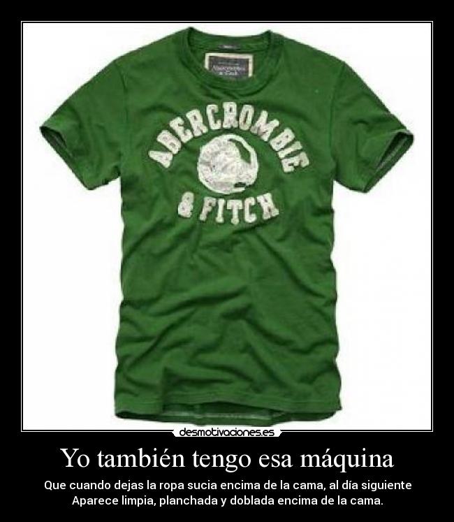 Yo también tengo esa máquina - Que cuando dejas la ropa sucia encima de la cama, al día siguiente
Aparece limpia, planchada y doblada encima de la cama.